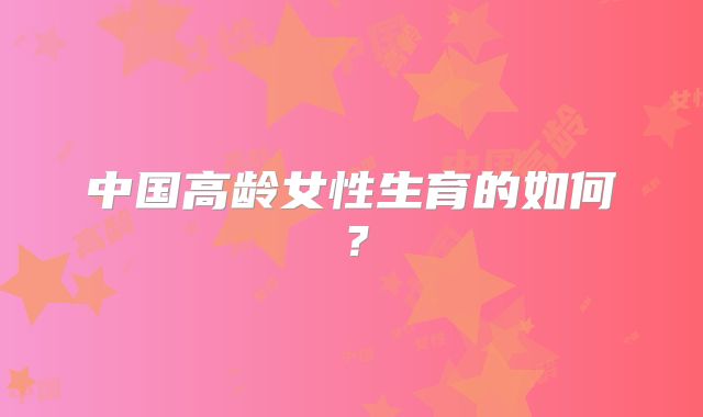 中国高龄女性生育的如何？