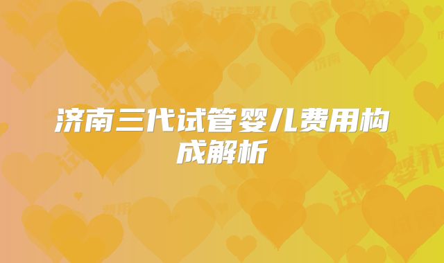 济南三代试管婴儿费用构成解析
