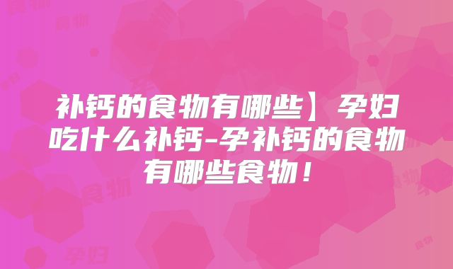 补钙的食物有哪些】孕妇吃什么补钙-孕补钙的食物有哪些食物!