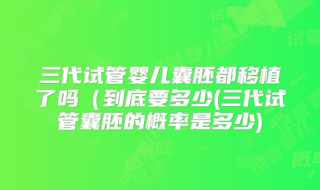 三代试管婴儿囊胚都移植了吗（到底要多少(三代试管囊胚的概率是多少)