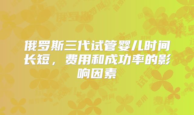 俄罗斯三代试管婴儿时间长短，费用和成功率的影响因素