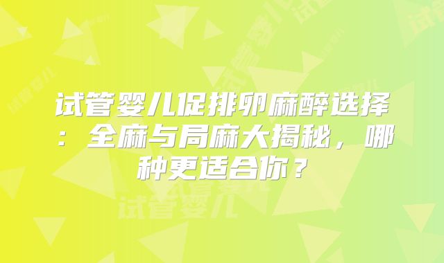 试管婴儿促排卵麻醉选择:全麻与局麻大揭秘,哪种更适合你?