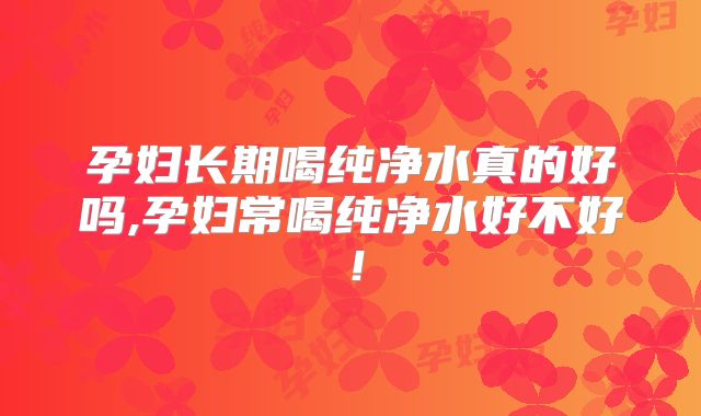 孕妇长期喝纯净水真的好吗,孕妇常喝纯净水好不好！