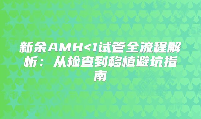 新余AMH<1试管全流程解析：从检查到移植避坑指南