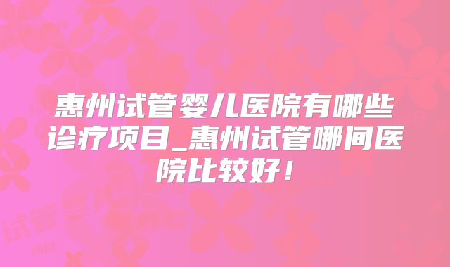 惠州试管婴儿医院有哪些诊疗项目_惠州试管哪间医院比较好！