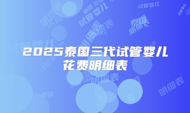 2025泰国三代试管婴儿花费明细表