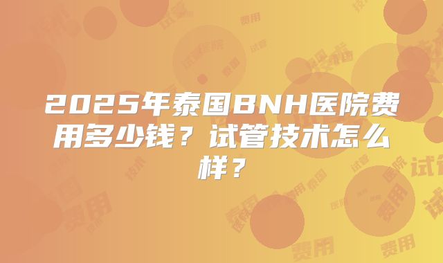 2025年泰国BNH医院费用多少钱？试管技术怎么样？