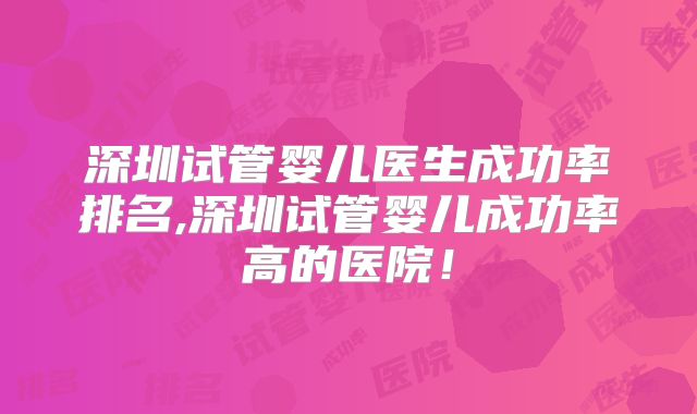 深圳试管婴儿医生成功率排名,深圳试管婴儿成功率高的医院!