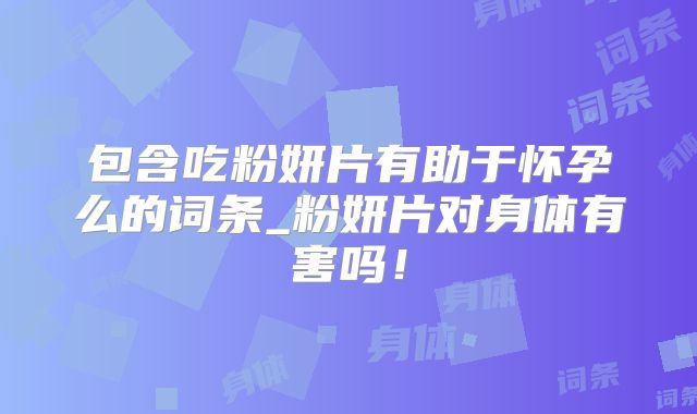 包含吃粉妍片有助于怀孕么的词条_粉妍片对身体有害吗！