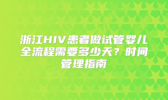 浙江HIV患者做试管婴儿全流程需要多少天？时间管理指南