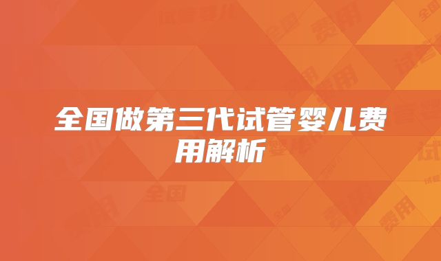 全国做第三代试管婴儿费用解析