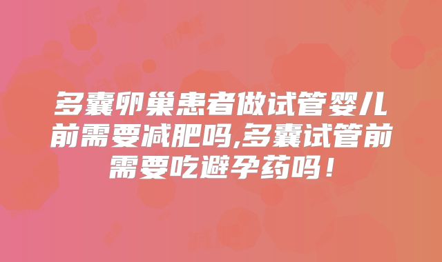 多囊卵巢患者做试管婴儿前需要减肥吗,多囊试管前需要吃避孕药吗!