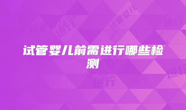 试管婴儿前需进行哪些检测