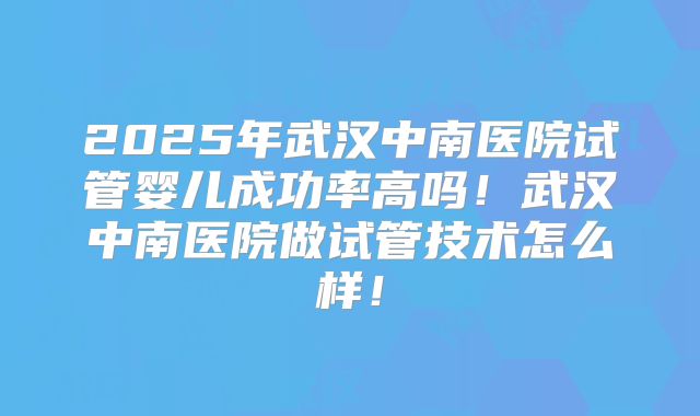 2025年武汉中南医院试管婴儿成功率高吗!武汉中南医院做试管技术怎么样!