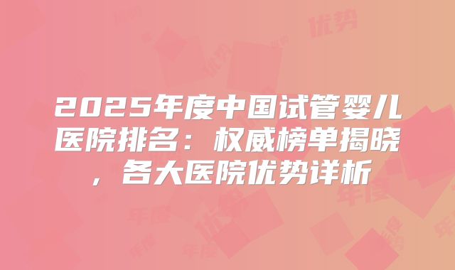 2025年度中国试管婴儿医院排名：权威榜单揭晓，各大医院优势详析