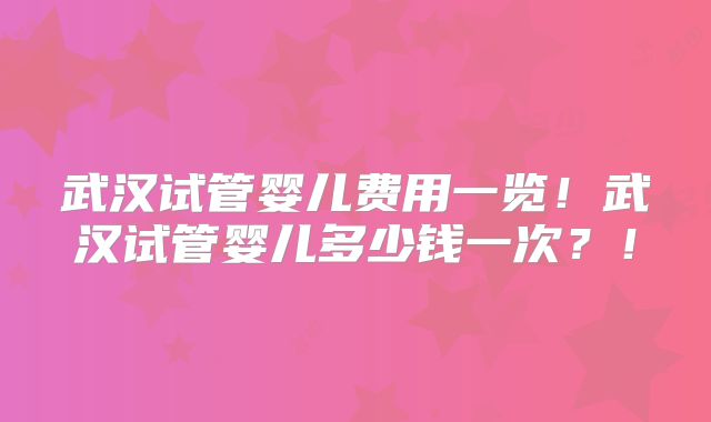 武汉试管婴儿费用一览!武汉试管婴儿多少钱一次?!