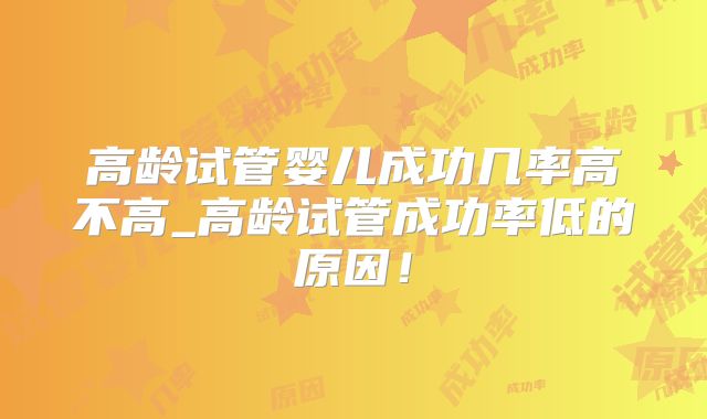 高龄试管婴儿成功几率高不高_高龄试管成功率低的原因！