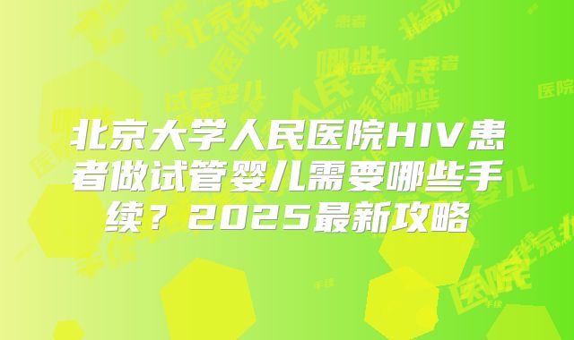 北京大学人民医院HIV患者做试管婴儿需要哪些手续？2025最新攻略