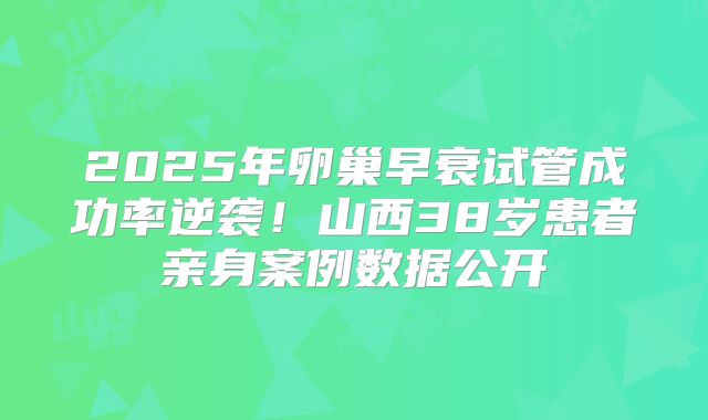 2025年卵巢早衰试管成功率逆袭！山西38岁患者亲身案例数据公开