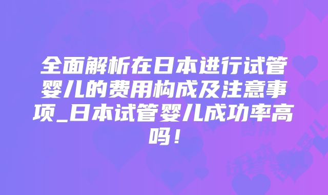 全面解析在日本进行试管婴儿的费用构成及注意事项_日本试管婴儿成功率高吗！