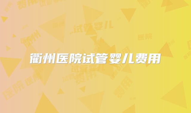 衢州医院试管婴儿费用