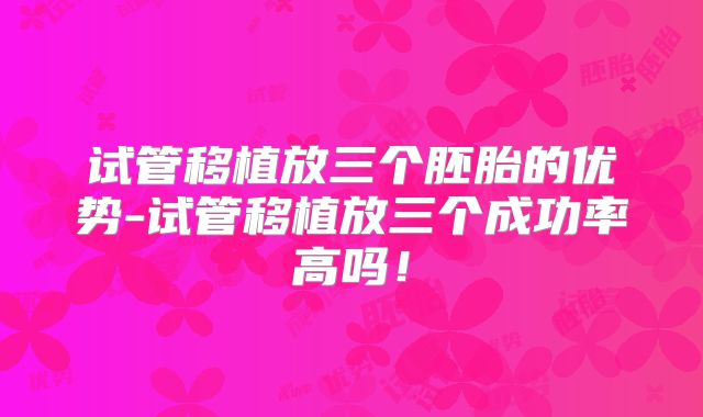 试管移植放三个胚胎的优势-试管移植放三个成功率高吗！