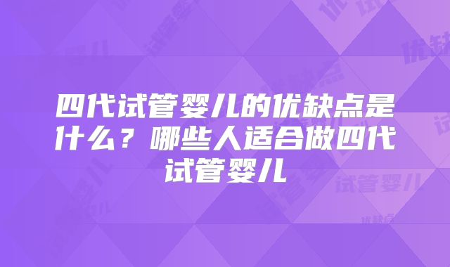 四代试管婴儿的优缺点是什么？哪些人适合做四代试管婴儿