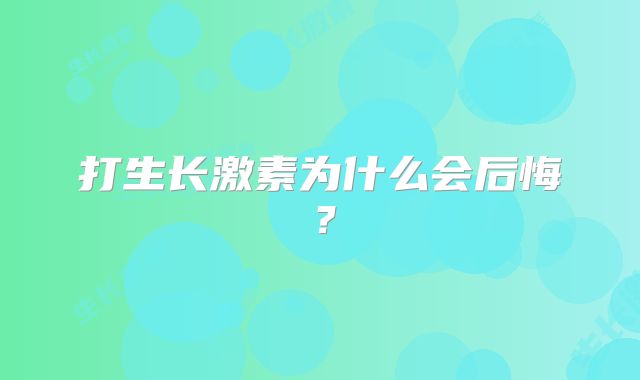 打生长激素为什么会后悔？
