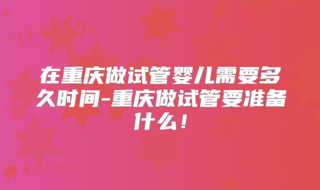 在重庆做试管婴儿需要多久时间-重庆做试管要准备什么！