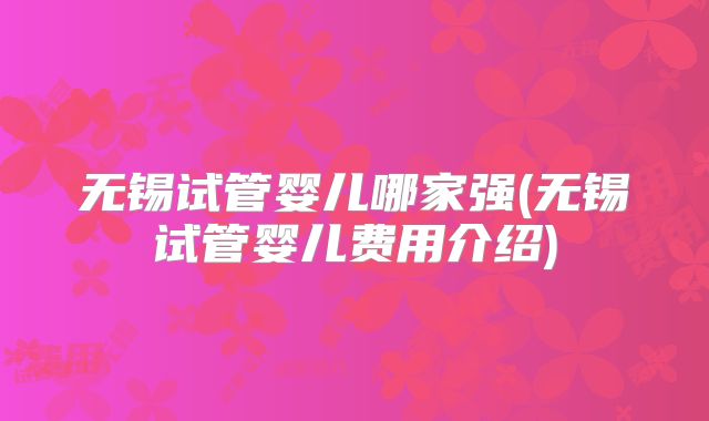 无锡试管婴儿哪家强(无锡试管婴儿费用介绍)