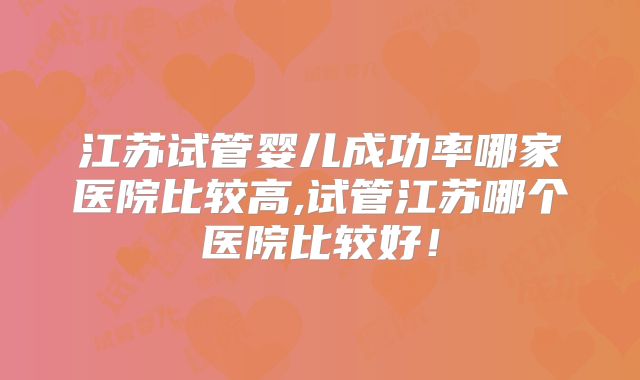 江苏试管婴儿成功率哪家医院比较高,试管江苏哪个医院比较好!