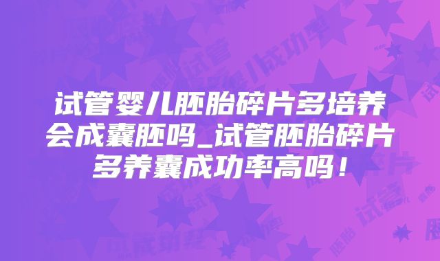 试管婴儿胚胎碎片多培养会成囊胚吗_试管胚胎碎片多养囊成功率高吗！