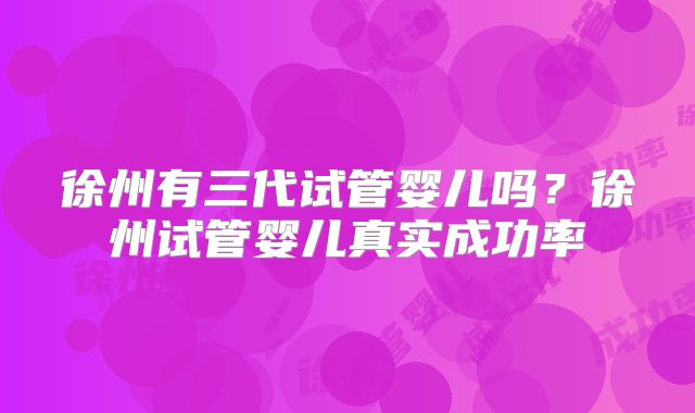 徐州有三代试管婴儿吗？徐州试管婴儿真实成功率