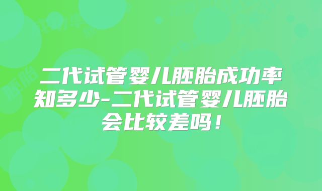 二代试管婴儿胚胎成功率知多少-二代试管婴儿胚胎会比较差吗！