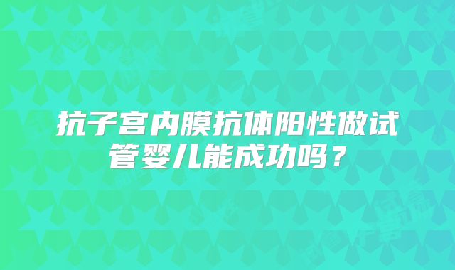 抗子宫内膜抗体阳性做试管婴儿能成功吗？