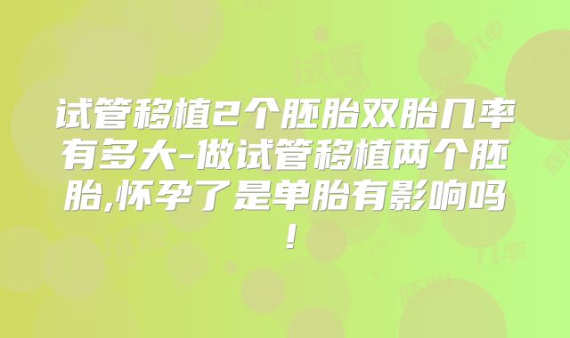 试管移植2个胚胎双胎几率有多大-做试管移植两个胚胎,怀孕了是单胎有影响吗！