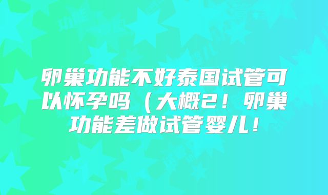 卵巢功能不好泰国试管可以怀孕吗（大概2！卵巢功能差做试管婴儿！