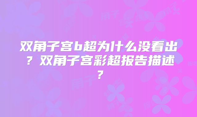 双角子宫b超为什么没看出？双角子宫彩超报告描述？