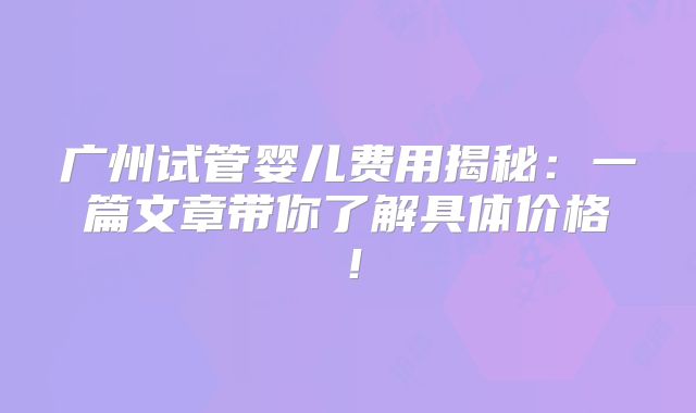 广州试管婴儿费用揭秘：一篇文章带你了解具体价格！