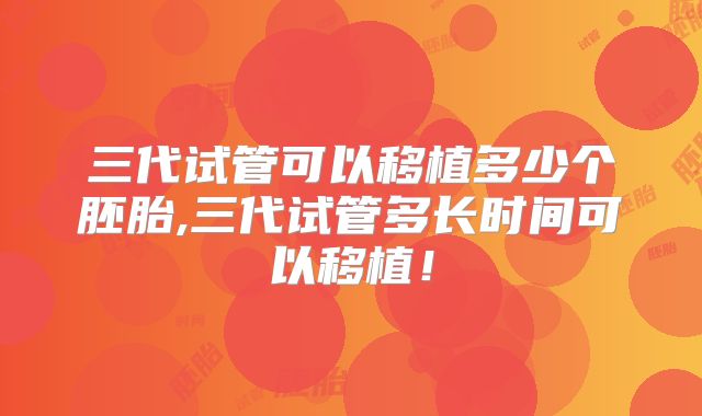 三代试管可以移植多少个胚胎,三代试管多长时间可以移植！