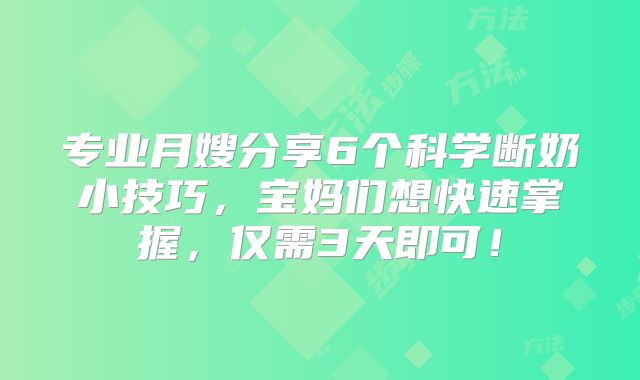 专业月嫂分享6个科学断奶小技巧，宝妈们想快速掌握，仅需3天即可！