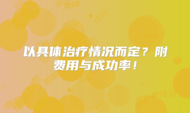 以具体治疗情况而定？附费用与成功率！