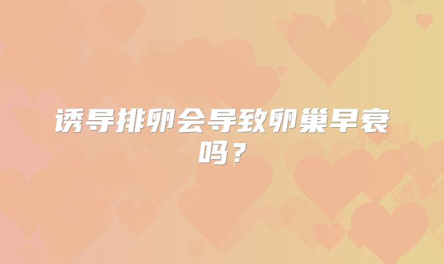 诱导排卵会导致卵巢早衰吗？