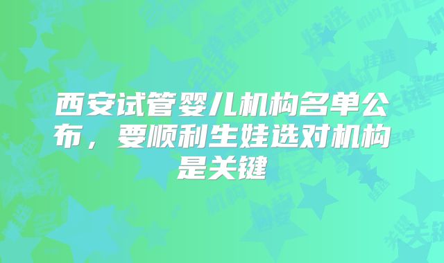 西安试管婴儿机构名单公布，要顺利生娃选对机构是关键