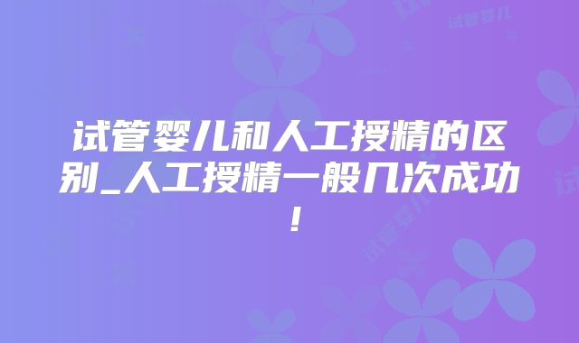 试管婴儿和人工授精的区别_人工授精一般几次成功!