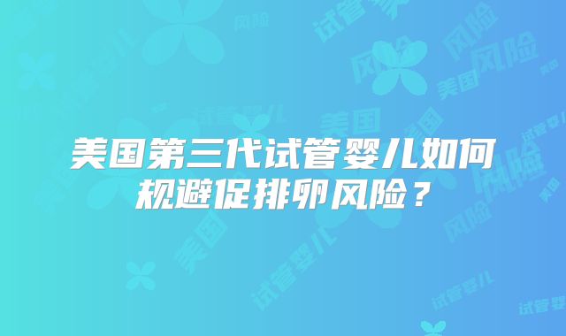 美国第三代试管婴儿如何规避促排卵风险？
