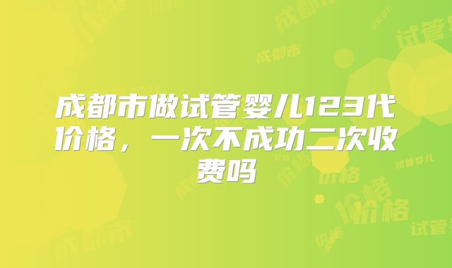 成都市做试管婴儿123代价格，一次不成功二次收费吗