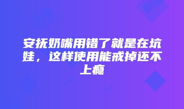 安抚奶嘴用错了就是在坑娃，这样使用能戒掉还不上瘾
