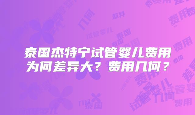 泰国杰特宁试管婴儿费用为何差异大？费用几何？