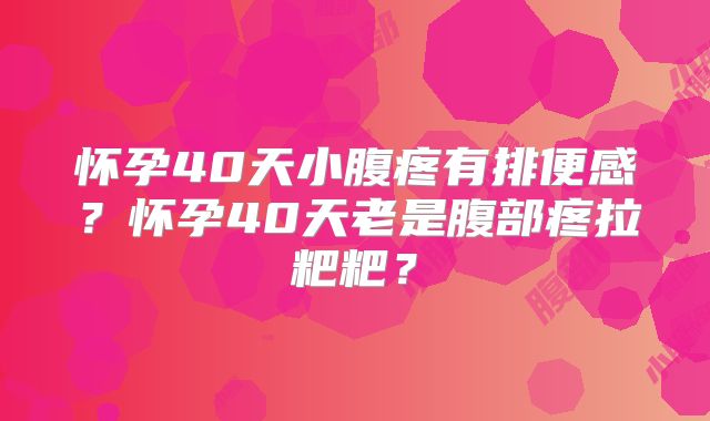 怀孕40天小腹疼有排便感？怀孕40天老是腹部疼拉粑粑？
